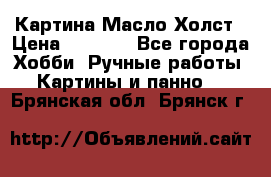 Картина Масло Холст › Цена ­ 7 000 - Все города Хобби. Ручные работы » Картины и панно   . Брянская обл.,Брянск г.